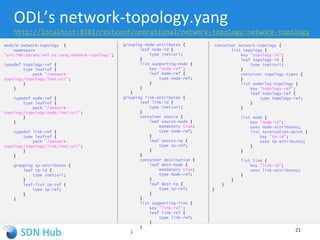 REST APIs
► OpenDaylight has significant support
for REST APIs
► Restconf allows for checking config
and operational state
 feature:install odl-restconf
 http://localhost:8181/restconf/....
► List of exposed Northbound APIs are
autogenerated using swagger.
 feature:install odl-mdsal-apidocs
 http://localhost:8181/apidoc/explorer
21
 
