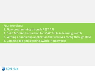 Example of Consumer
► Here is a consumer of OpenFlow inventory updates
and flow programming
35
public class ConsumerImpl implements OpendaylightInventoryListener
public ConsumerImpl(..) {
notificationService.registerNotificationListener(this);
this.salFlowService = rpcProviderRegistry.getRpcService(SalFlowService.class)
}
@Override
public void onNodeUpdated(NodeUpdated nodeUpdated) {
RemoveFlowInputBuilder flowBuilder = new RemoveFlowInputBuilder();
flowBuilder.setBarrier(true);
flowBuilder.setNode(NodeUtils.createNodeRef(nodeUpdated.getId()));
salFlowService.removeFlow(flowBuilder.build());
}
}
 
