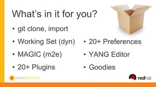What’s in it for you?
• git clone, import
• Working Set (dyn)
• MAGIC (m2e)
• 20+ Plugins
• 20+ Preferences
• YANG Editor
• Goodies
 