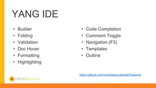 YANG IDE
• Builder
• Folding
• Validation
• Doc Hover
• Formatting
• Highlighting
https://github.com/xored/yang-ide/wiki/Features
• Code Completion
• Comment Toggle
• Navigation (F3)
• Templates
• Outline
 