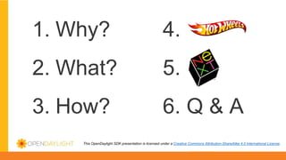 This OpenDaylight SDK presentation is licensed under a Creative Commons Attribution-ShareAlike 4.0 International License.
1. Why? 4.
2. What? 5.
3. How? 6. Q & A
 