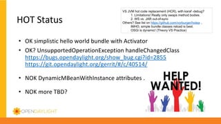 •
•
•
•
VS JVM hot code replacement (HCR), with karaf -debug?
1. Limitations! Really only swaps method bodies.
2. WS vs. JAR out-of-sync
Others? See list on https://github.com/vorburger/hotea ..
IMHO, simple bundle classes reload is best.
OSGi is dynamic! (Theory VS Practice)
 