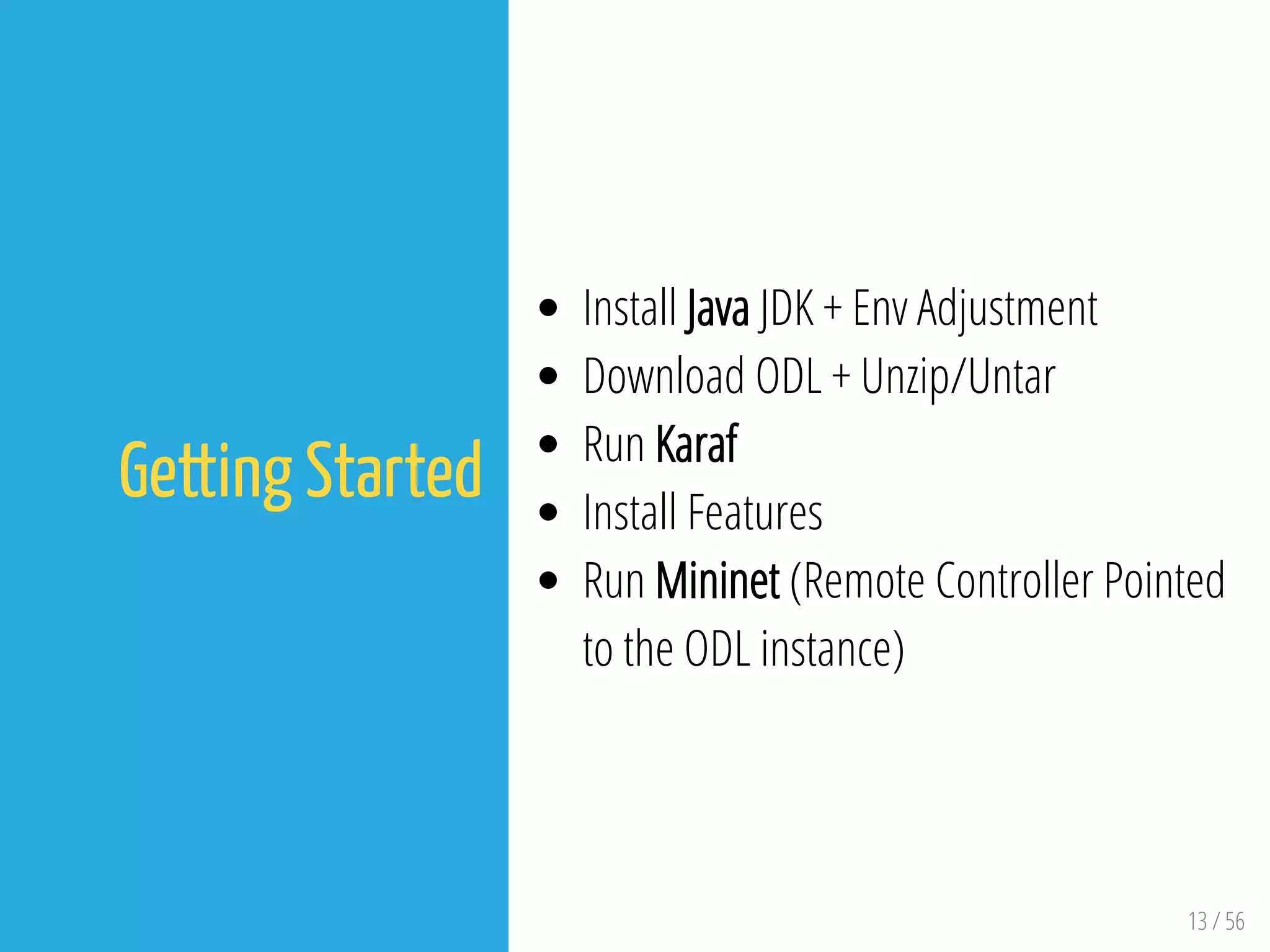 13 / 56
Getting Started
Install Java JDK + Env Adjustment
Download ODL + Unzip/Untar
Run Karaf
Install Features
Run Mininet (Remote Controller Pointed
to the ODL instance)
 