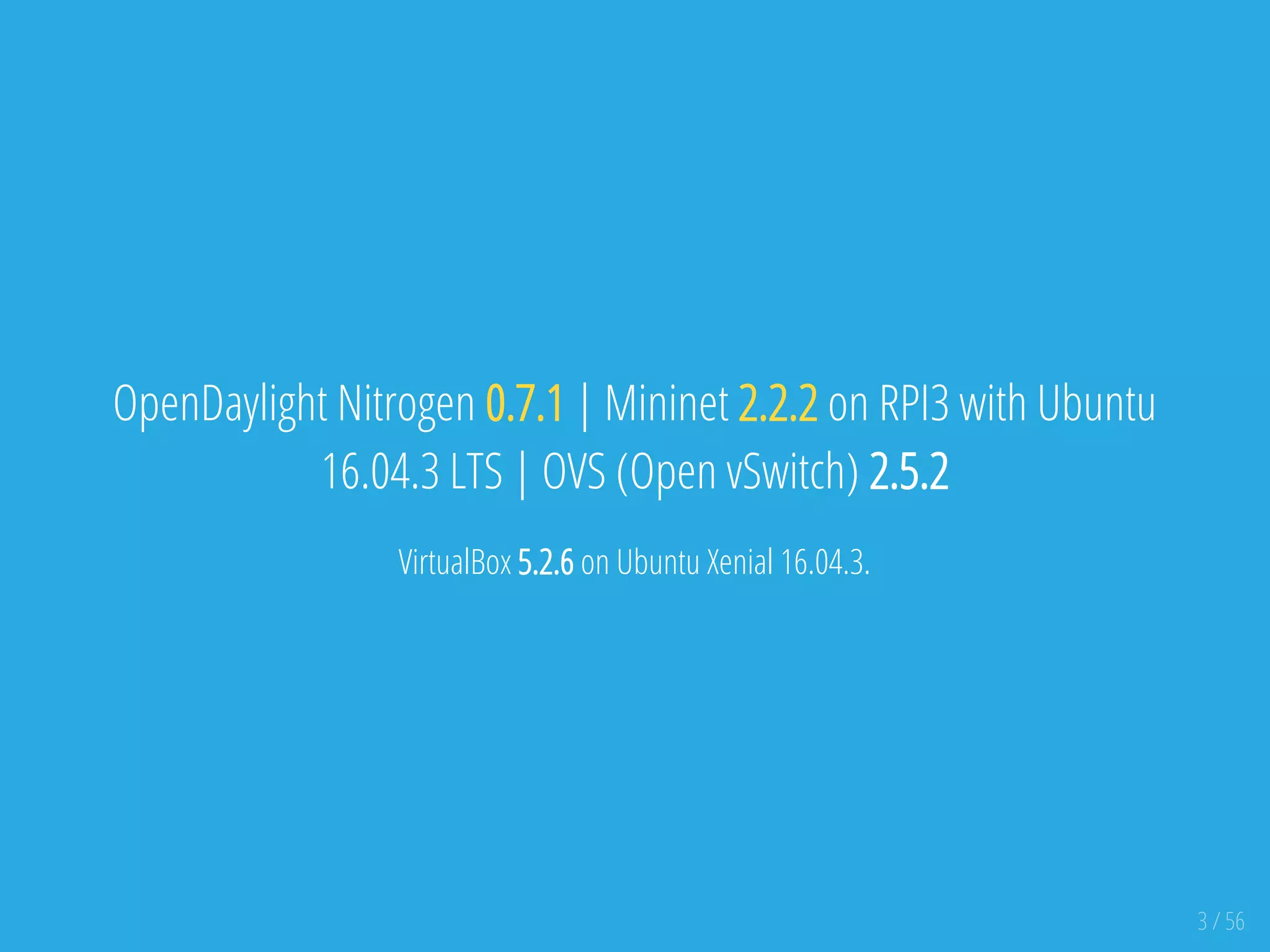 OpenDaylight Nitrogen 0.7.1 | Mininet 2.2.2 on RPI3 with Ubuntu
16.04.3 LTS | OVS (Open vSwitch) 2.5.2
VirtualBox 5.2.6 on Ubuntu Xenial 16.04.3.
3 / 56
 