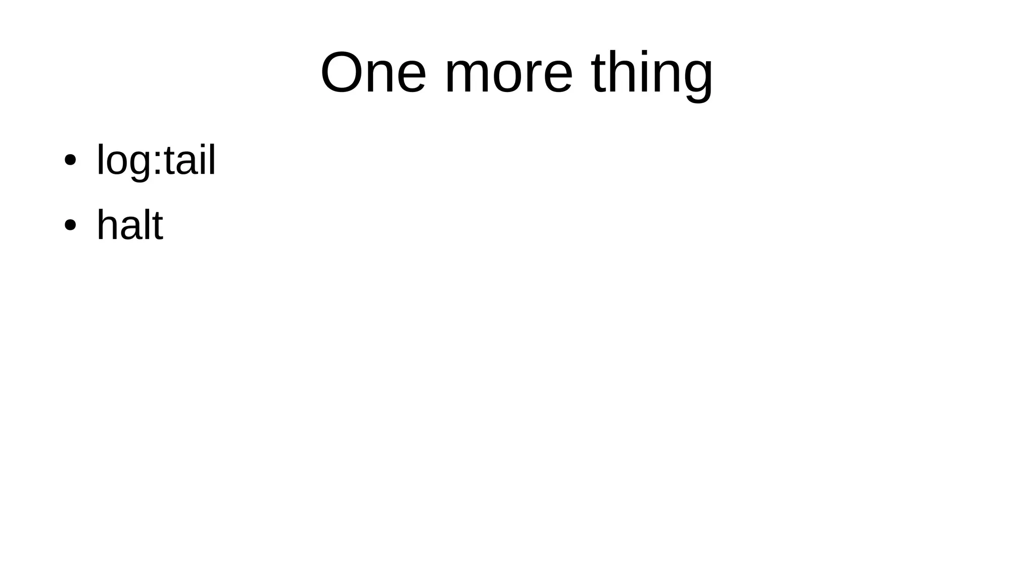 One more thing
● log:tail
● halt