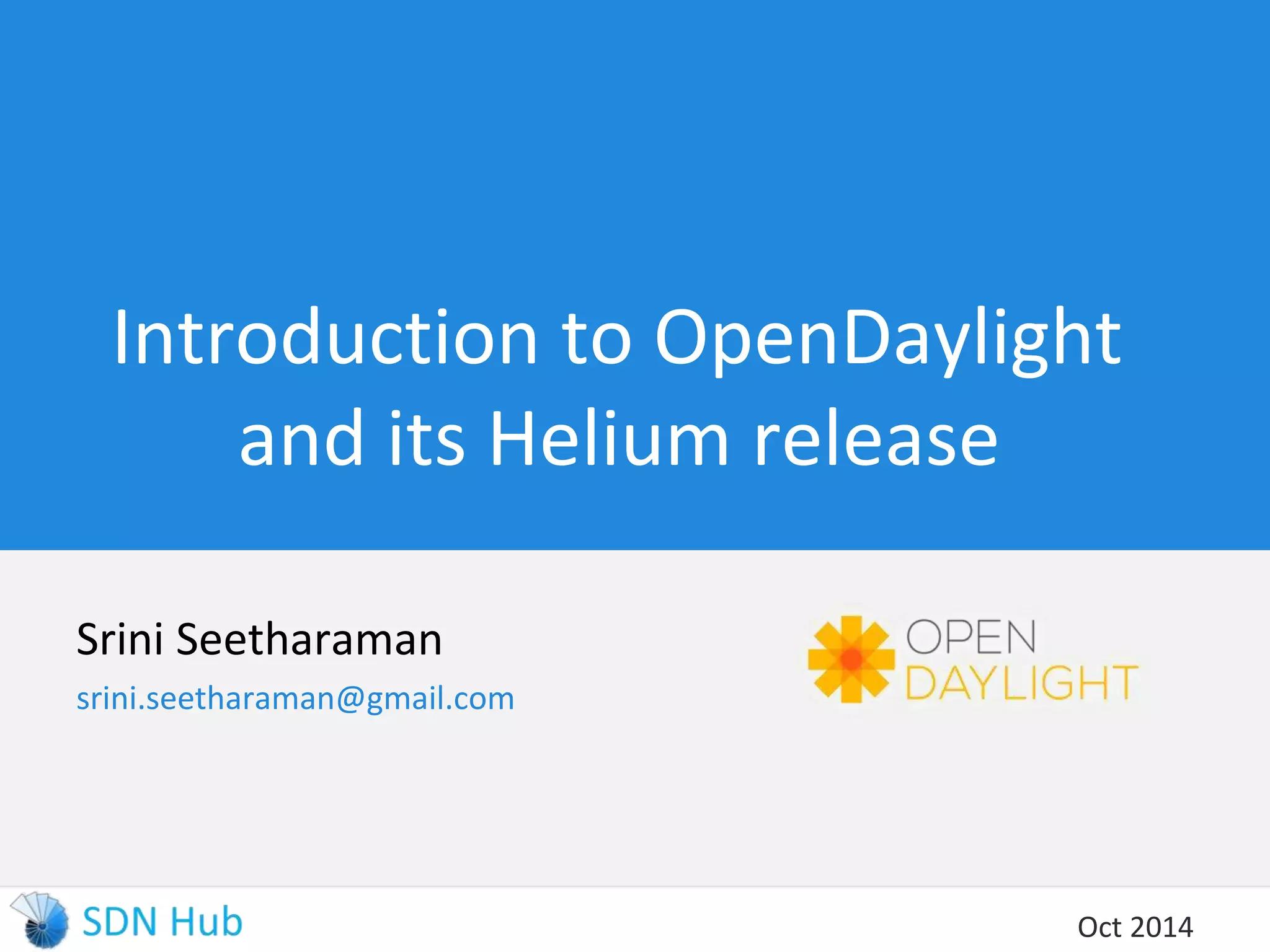 Introduction to OpenDaylight 
and its Helium release 
Srini Seetharaman 
srini.seetharaman@gmail.com 
Oct 2014 
 