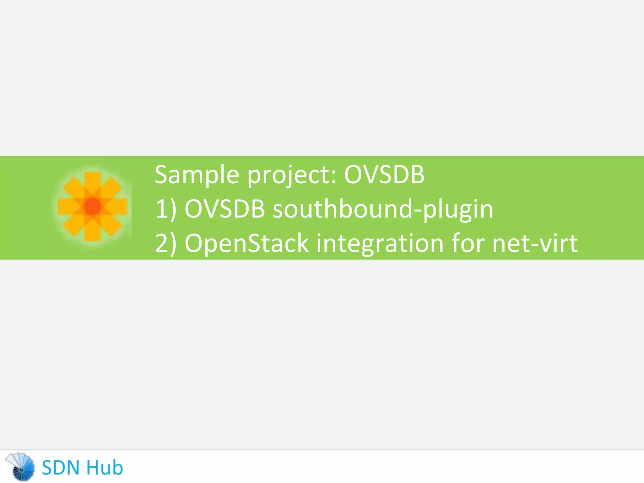 Sample project: OVSDB 
1) OVSDB southbound-plugin 
2) OpenStack integration for net-virt 
 