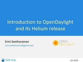 Introduction to OpenDaylight 
and its Helium release 
Srini Seetharaman 
srini.seetharaman@gmail.com 
Oct 2014 
 