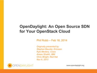 OpenDaylight: An Open Source SDN
for Your OpenStack Cloud
Phil Robb – Feb 18, 2014
Originally presented by:
Stephan Baucke, Ericsson
Kyle Mestery, Cisco
Anees Shaikh, IBM
Chris Wright, Red Hat
Nov 6, 2013

www.opendaylight.org

 