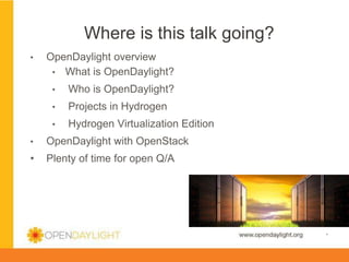 Where is this talk going?
• 

OpenDaylight overview
•  What is OpenDaylight?
• 

Who is OpenDaylight?

• 

Projects in Hydrogen

• 

Hydrogen Virtualization Edition

• 

OpenDaylight with OpenStack

• 

Plenty of time for open Q/A

www.opendaylight.org

*

 