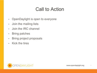 Call to Action
▪ 

OpenDaylight is open to everyone

▪ 

Join the mailing lists

▪ 

Join the IRC channel

▪ 

Bring patches

▪ 

Bring project proposals

▪ 

Kick the tires

www.opendaylight.org

*

 