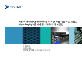 Open vSwitch와 Mininet을 이용한 가상 네트워크 생성과
OpenDaylight를 사용한 네트워크 제어실험
2015.03.16
㈜파이오링크
SDN개발실 백승훈 (sh.baek@piolink.com)
 