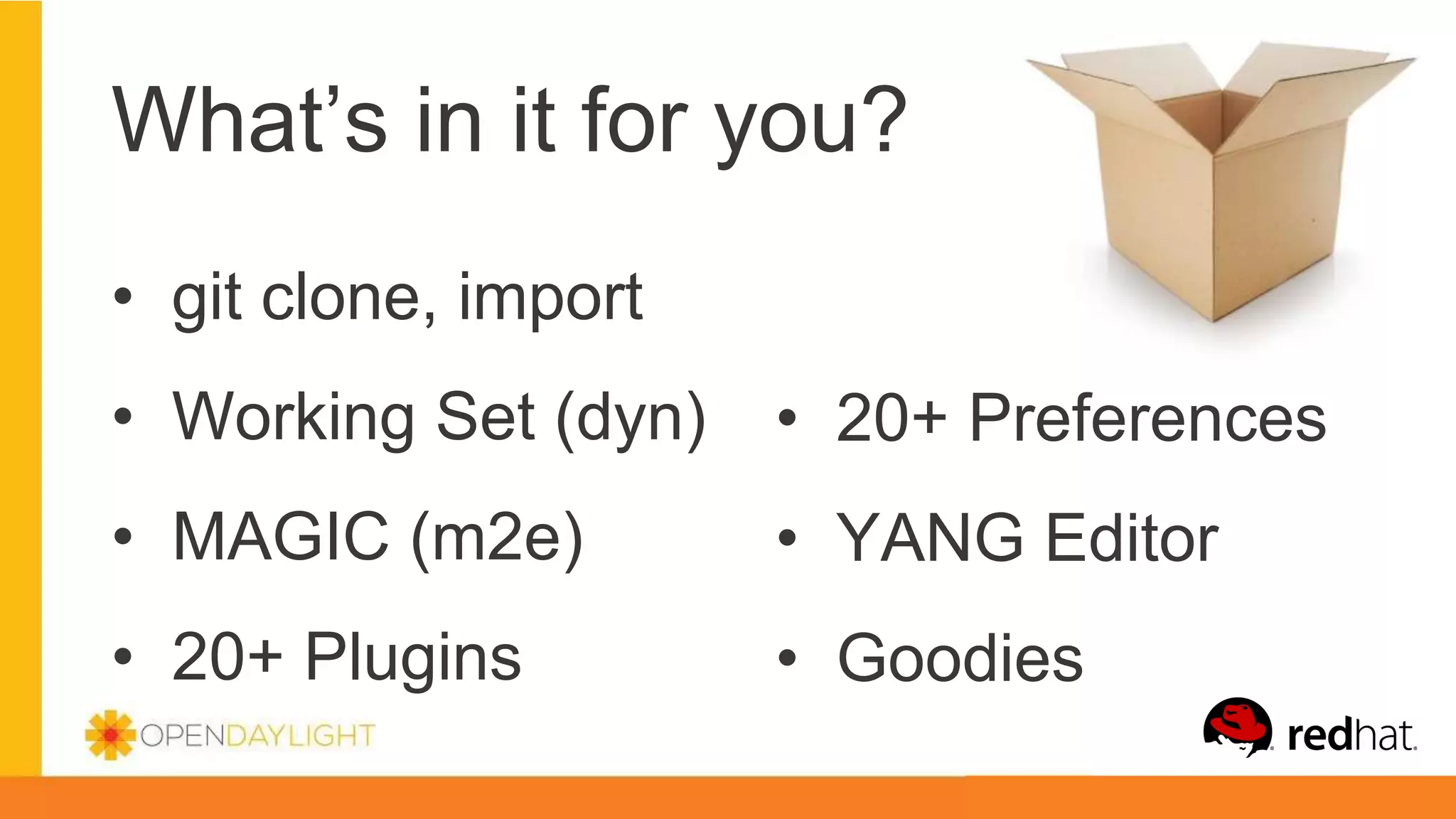 What’s in it for you?
• git clone, import
• Working Set (dyn)
• MAGIC (m2e)
• 20+ Plugins
• 20+ Preferences
• YANG Editor
• Goodies
 