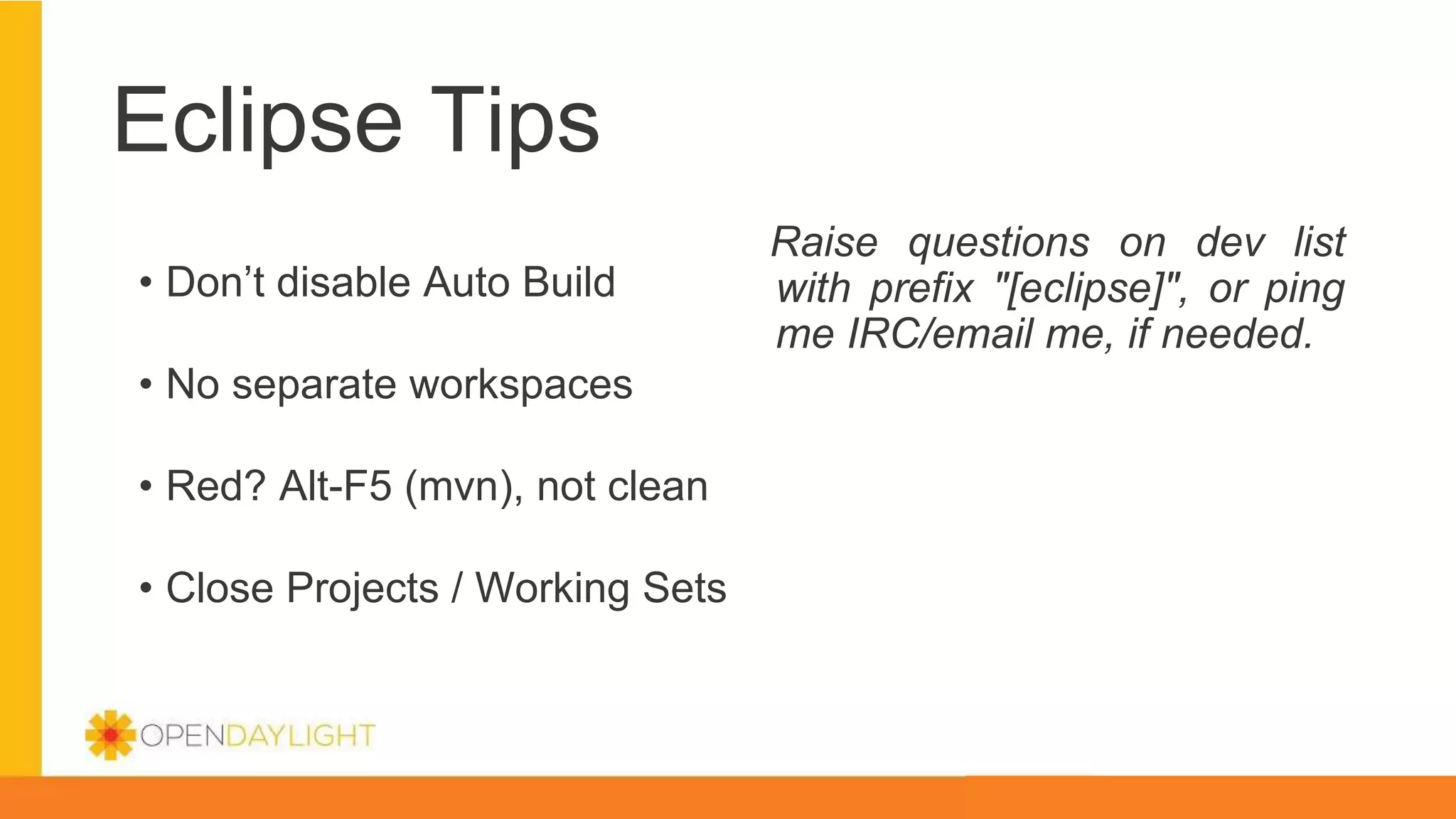 Eclipse Tips
• Don’t disable Auto Build
• No separate workspaces
• Red? Alt-F5 (mvn), not clean
• Close Projects / Working Sets
Raise questions on dev list
with prefix "[eclipse]", or ping
me IRC/email me, if needed.
 