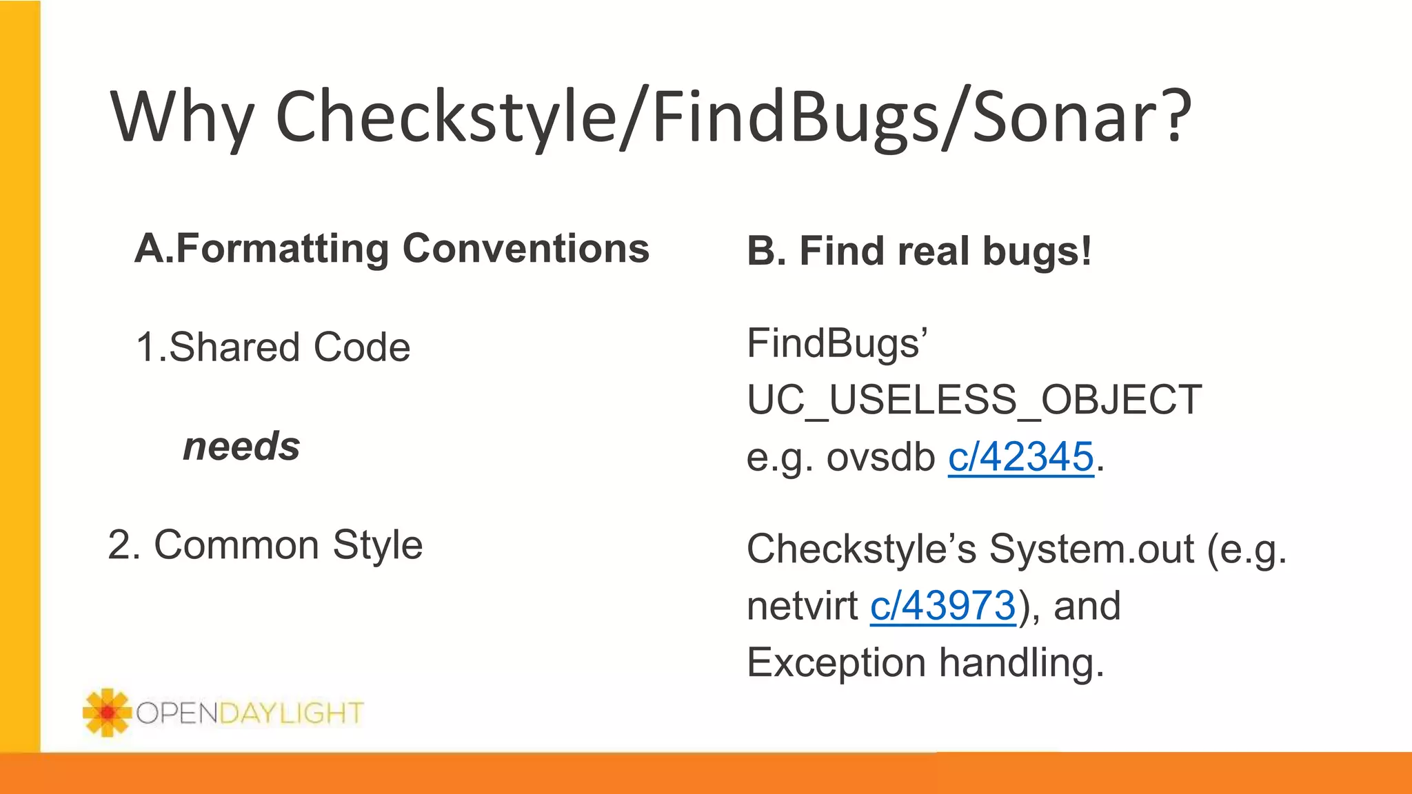 Why Checkstyle/FindBugs/Sonar?
A.Formatting Conventions
1.Shared Code
needs
2. Common Style
B. Find real bugs!
FindBugs’
UC_USELESS_OBJECT
e.g. ovsdb c/42345.
Checkstyle’s System.out (e.g.
netvirt c/43973), and
Exception handling.
 