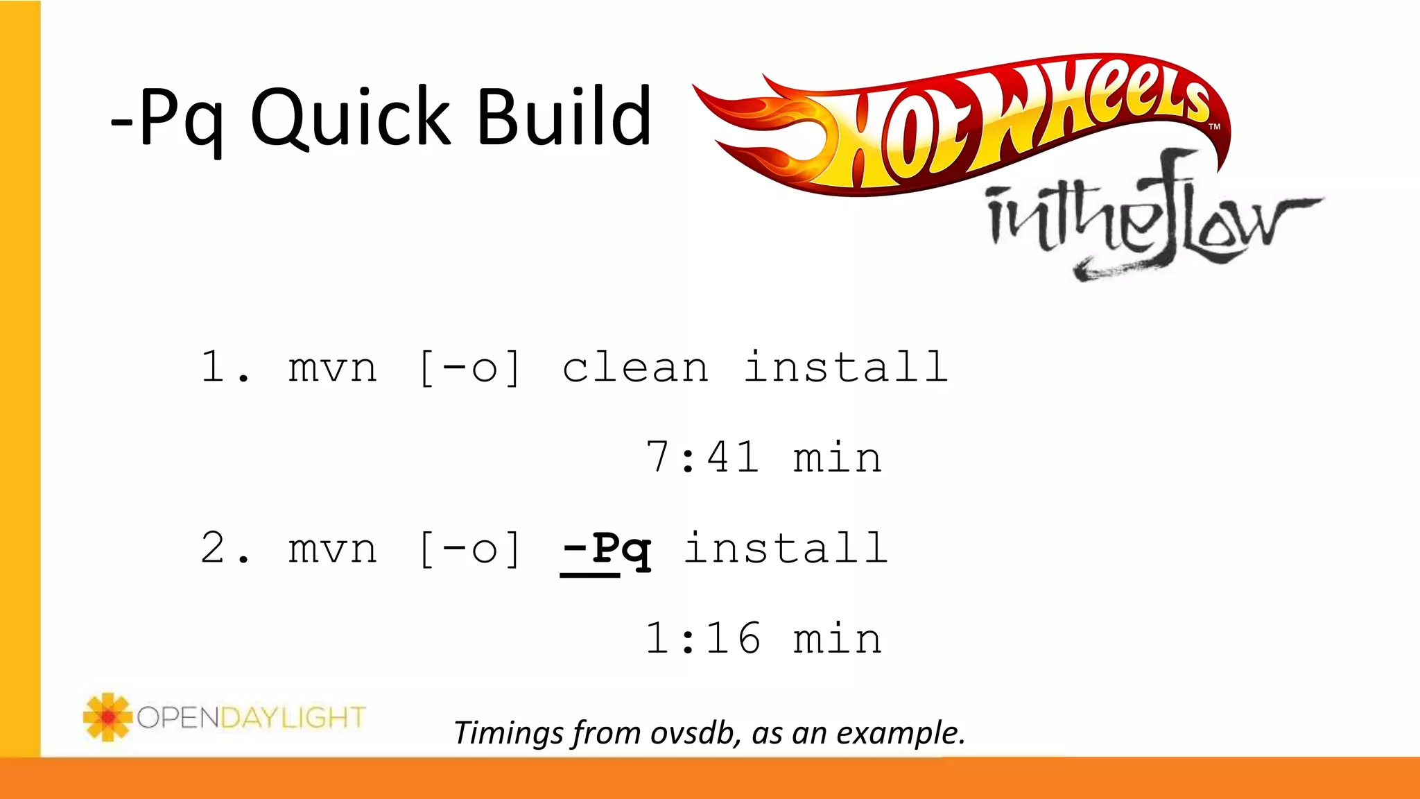 -Pq Quick Build
1. mvn [-o] clean install
7:41 min
2. mvn [-o] -Pq install
1:16 min
Timings from ovsdb, as an example.
 