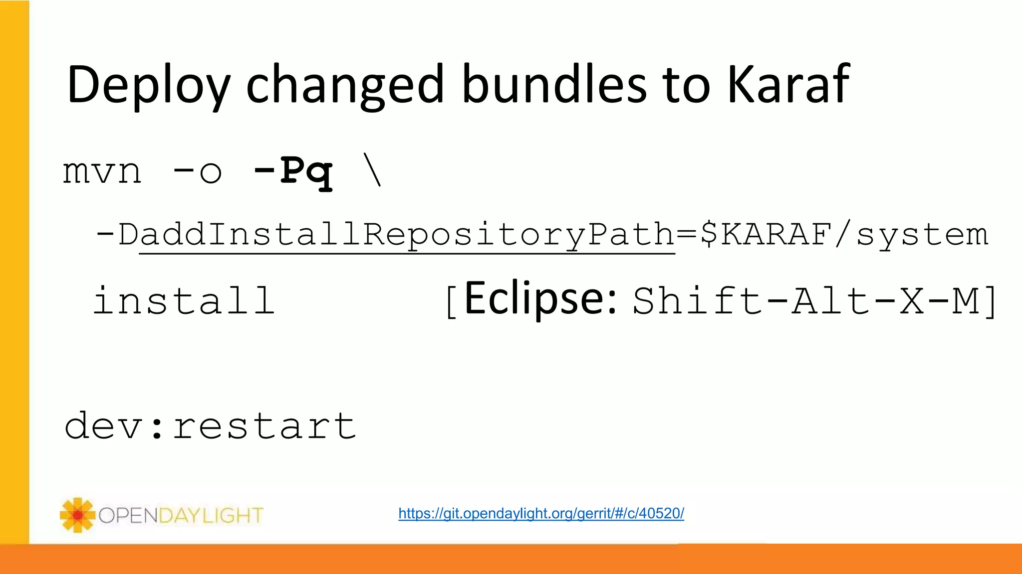 Deploy changed bundles to Karaf
mvn -o -Pq 
-DaddInstallRepositoryPath=$KARAF/system
install [Eclipse: Shift-Alt-X-M]
dev:restart
https://git.opendaylight.org/gerrit/#/c/40520/
 