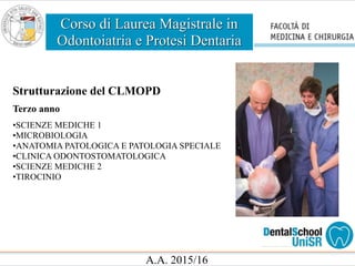 Corso di Laurea Magistrale in
Odontoiatria e Protesi Dentaria
A.A. 2015/16
Strutturazione del CLMOPD
Terzo anno
•SCIENZE MEDICHE 1
•MICROBIOLOGIA
•ANATOMIA PATOLOGICA E PATOLOGIA SPECIALE
•CLINICA ODONTOSTOMATOLOGICA
•SCIENZE MEDICHE 2
•TIROCINIO
 