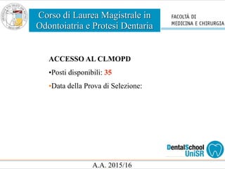 Corso di Laurea Magistrale in
Odontoiatria e Protesi Dentaria
A.A. 2015/16
ACCESSO AL CLMOPD
•Posti disponibili: 35
•Data della Prova di Selezione:
 