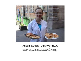 ASIA IS GOING TO SERVE PIZZA.
ASIA BĘDZIE ROZDAWAD PIZZĘ.
 