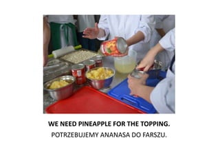 WE NEED PINEAPPLE FOR THE TOPPING.
POTRZEBUJEMY ANANASA DO FARSZU.
 