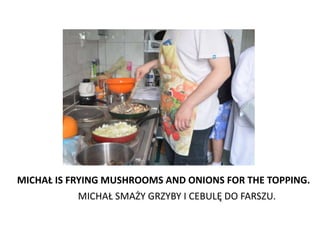 MICHAŁ IS FRYING MUSHROOMS AND ONIONS FOR THE TOPPING.
           MICHAŁ SMAŻY GRZYBY I CEBULĘ DO FARSZU.
 