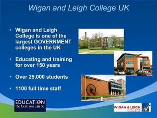 Wigan and Leigh College is one of the largest GOVERNMENT colleges in the UK Educating and training for over 150 years  Over 25,000 students 1100 full time staff Wigan and Leigh College UK 