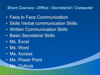Short Courses –Office / Secretarial / Computer Face to Face Communication  Skills Verbal communication Skills  Written Communication Skills  Basic Secretarial Skills  Ms. Excel  Ms. Word  Ms. Access  Ms. Power Point  Ms. Outlook  