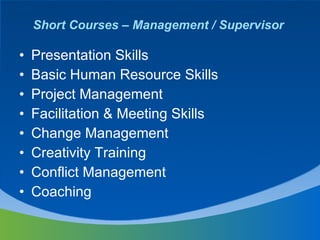 Short Courses – Management / Supervisor  Presentation Skills  Basic Human Resource Skills  Project Management  Facilitation & Meeting Skills  Change Management  Creativity Training  Conflict Management  Coaching  