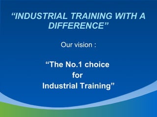 “ INDUSTRIAL TRAINING WITH A DIFFERENCE” Our vision : “ The No.1 choice  for  Industrial Training” 