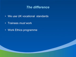 The difference We use UK vocational  standards Trainees  must  work  Work Ethics programme 