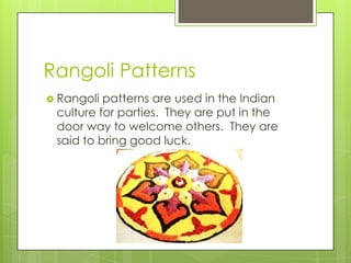 Rangoli Patterns
 Rangoli patterns are used in the Indian
 culture for parties. They are put in the
 door way to welcome others. They are
 said to bring good luck.
 