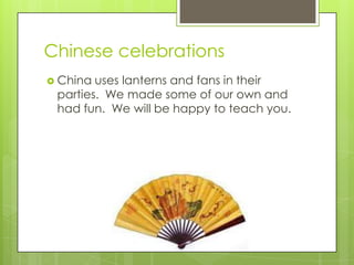 Chinese celebrations
 China uses lanterns and fans in their
 parties. We made some of our own and
 had fun. We will be happy to teach you.
 