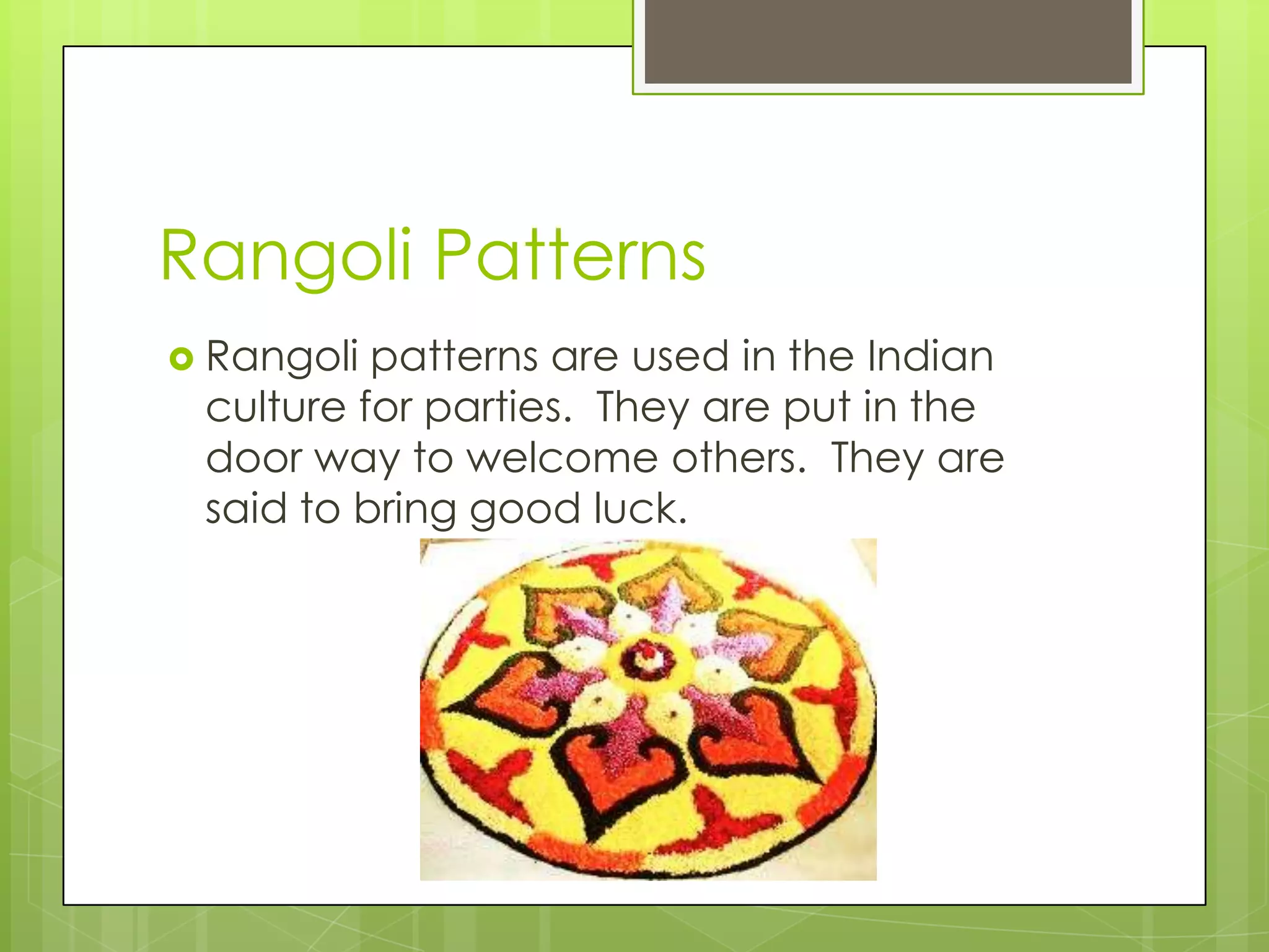 Rangoli Patterns
 Rangoli patterns are used in the Indian
 culture for parties. They are put in the
 door way to welcome others. They are
 said to bring good luck.
 