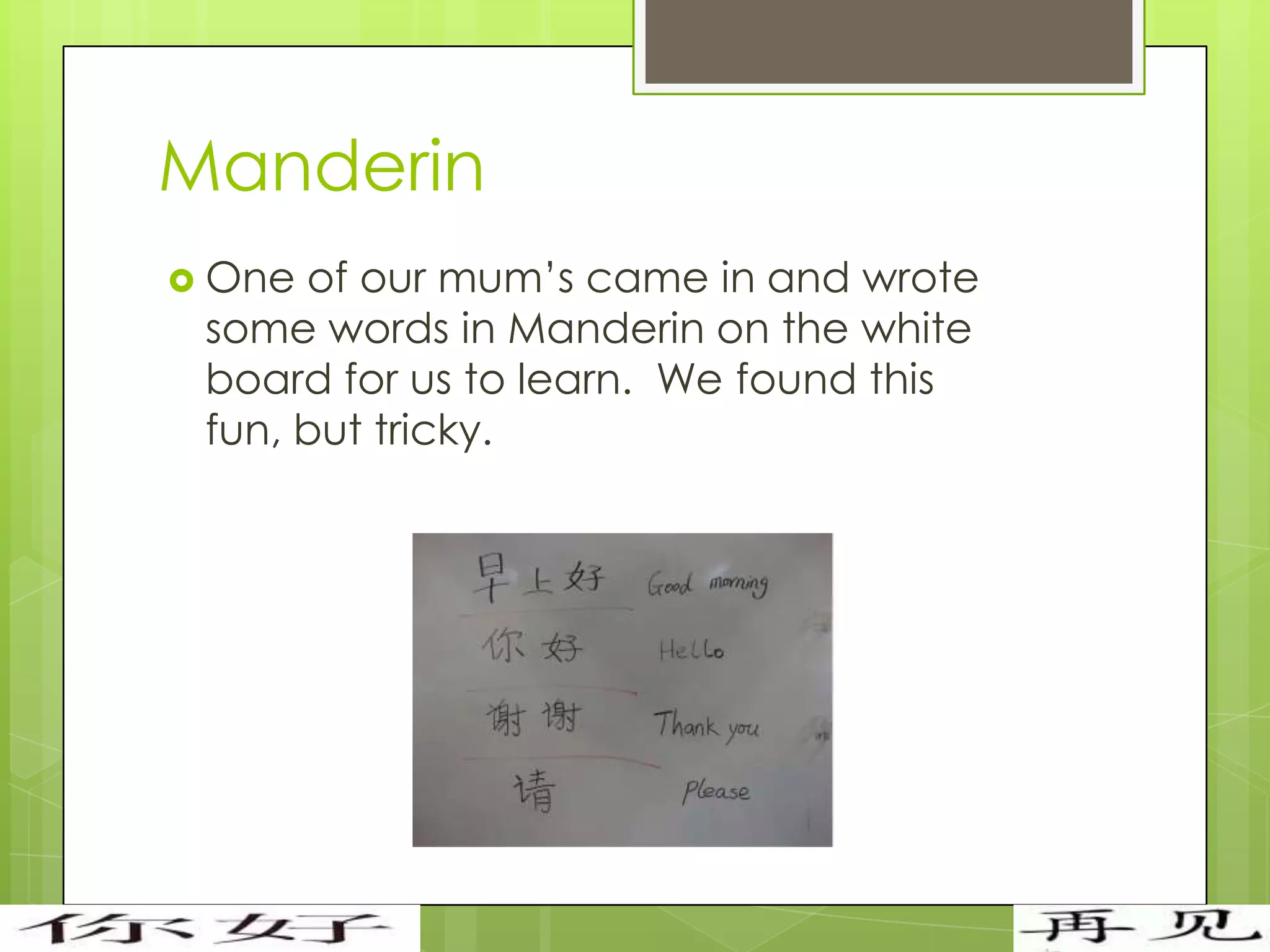 Manderin
 One of our mum’s came in and wrote
 some words in Manderin on the white
 board for us to learn. We found this
 fun, but tricky.
 
