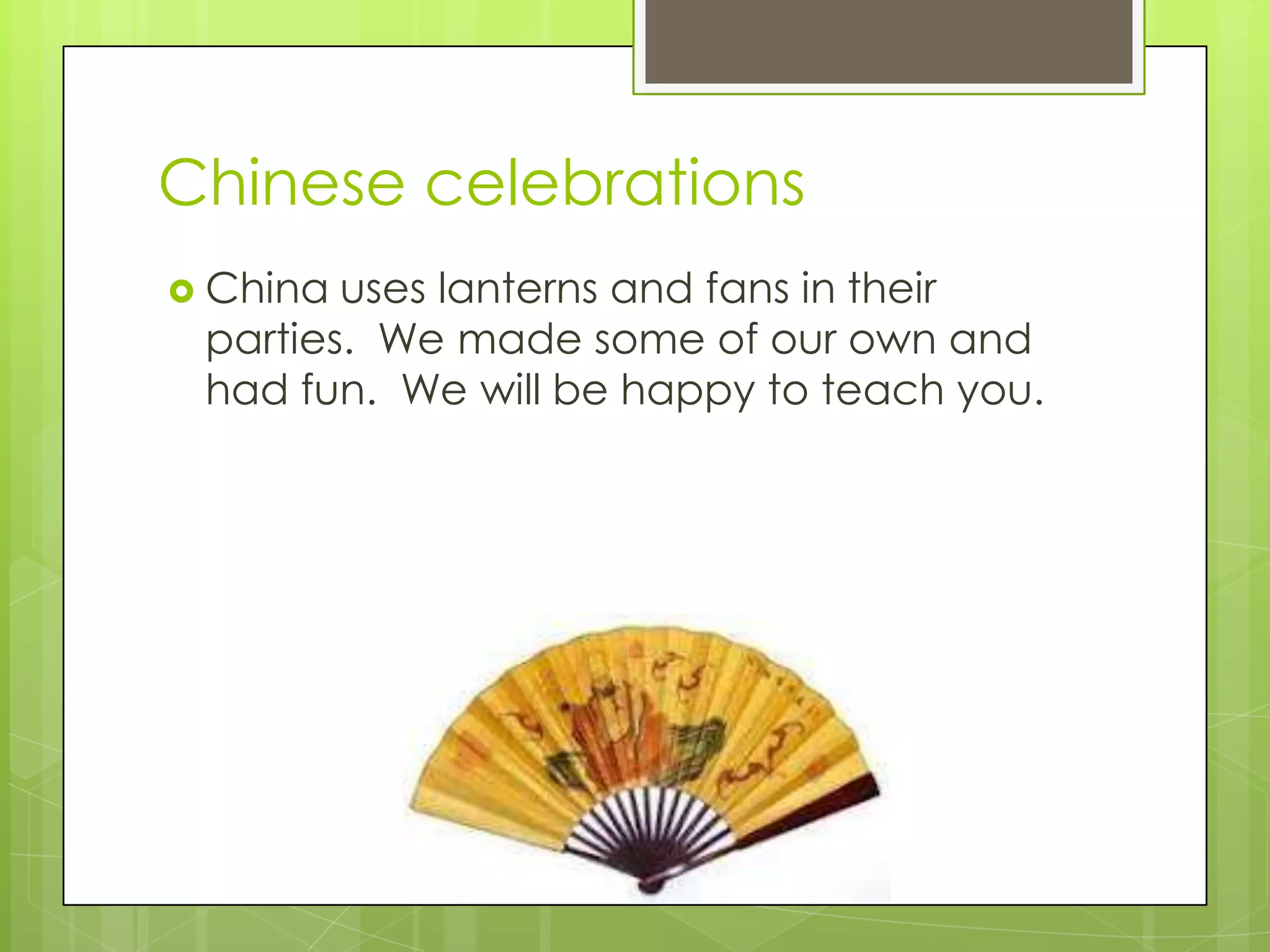 Chinese celebrations
 China uses lanterns and fans in their
 parties. We made some of our own and
 had fun. We will be happy to teach you.
 