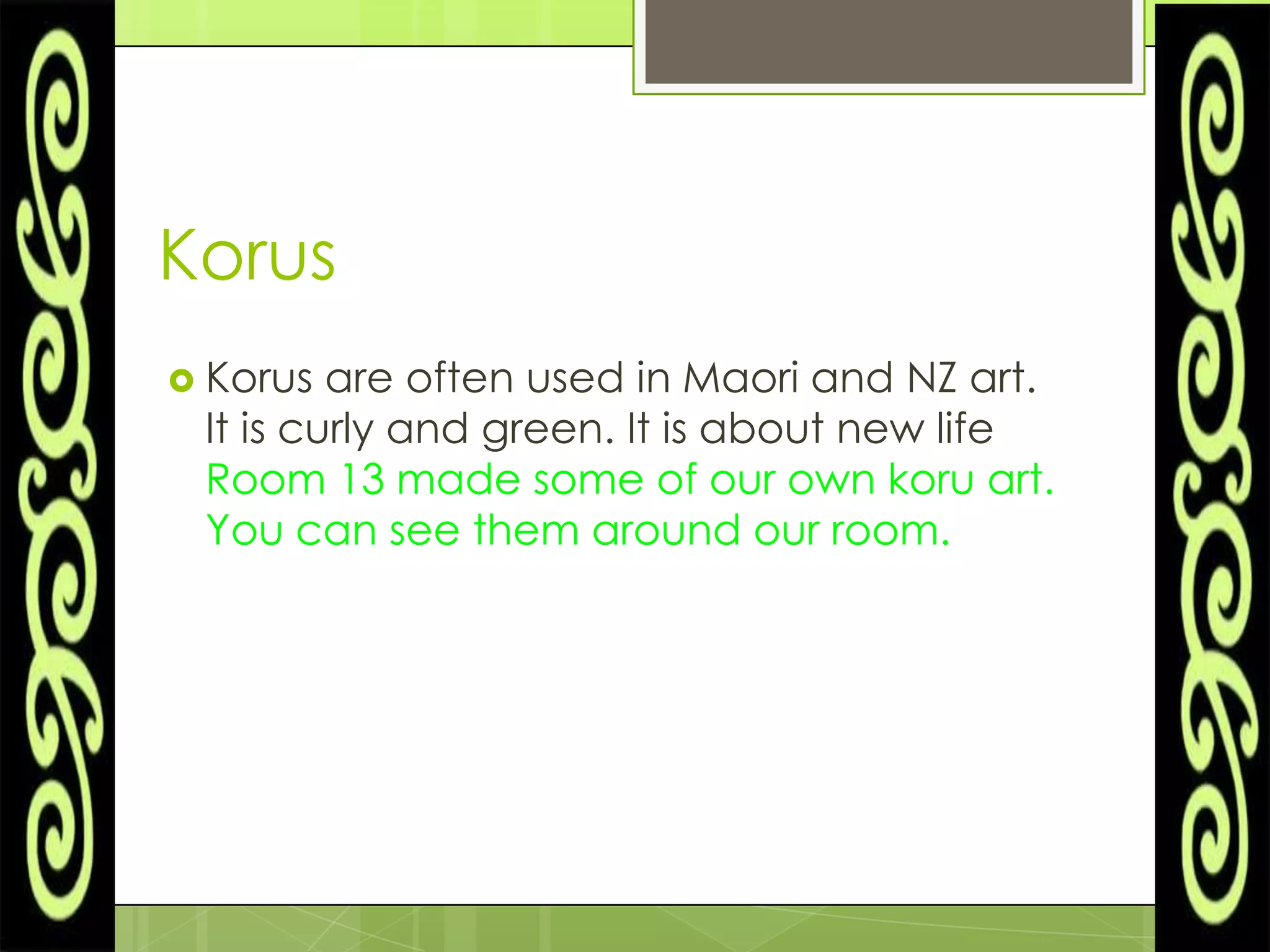 Korus
 Korus  are often used in Maori and NZ art.
 It is curly and green. It is about new life
 Room 13 made some of our own koru art.
 You can see them around our room.
 