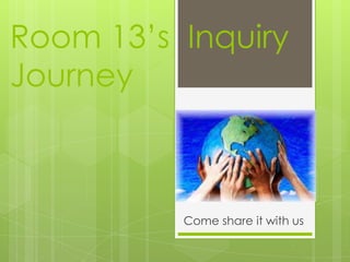 Room 13’s Inquiry
Journey



          Come share it with us
 