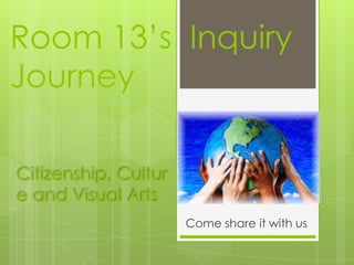 Room 13’s Inquiry
Journey

Citizenship, Cultur
e and Visual Arts
                      Come share it with us
 