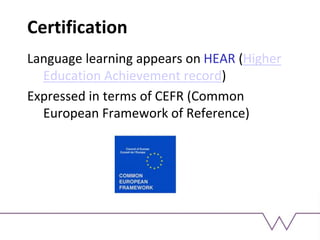 Certification
Language learning appears on HEAR (Higher
Education Achievement record)
Expressed in terms of CEFR (Common
European Framework of Reference)
 