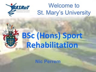 Welcome to
St. Mary’s University
BSc (Hons) Sport
Rehabilitation
Nic Perrem
 