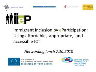 Networking lunch 7.10.2010 Immigrant Inclusion by  e Participation: Using affordable,  appropriate,  and accessible ICT 