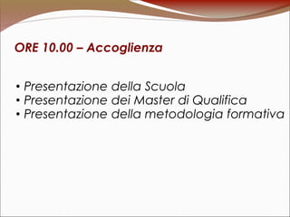 ORE 10.00 – Accoglienza
• Presentazione della Scuola
• Presentazione dei Master di Qualifica
• Presentazione della metodologia formativa
 