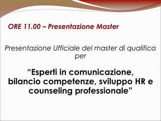 ORE 11.00 – Presentazione Master
Presentazione Ufficiale del master di qualifica
per
“Esperti in comunicazione,
bilancio competenze, sviluppo HR e
counseling professionale”
 