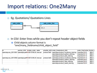 Import relations: One2Many
 Eg. Quotations/ Quotations Lines
 In CSV: Enter lines while you don’t repeat header object f...
