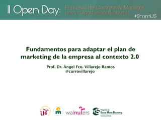 Fundamentos para adaptar el plan de
marketing de la empresa al contexto 2.0 
        Prof. Dr. Ángel Fco. Villarejo Ramos
                   @currovillarejo
 