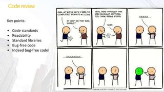 Code review
Key points:
• Code standards
• Readability
• Standard libraries
• Bug-free code
• Indeed bug-free code!