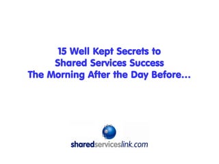 15 Well Kept Secrets to
     Shared Services Success
The Morning After the Day Before…



            Introduced by:
 