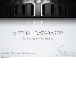 VIRTUAL DATABASES?
                               Optimizing for Virtualization




Liz van Dijk - @lizztheblizz - liz@sizingservers.be

Sunday 8 May 2011
 