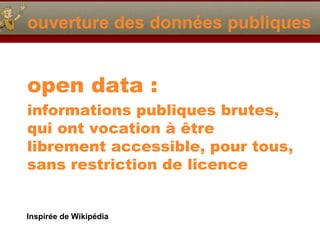 ouverture des données publiques open data : informations publiques brutes, qui ont vocation à être  librement accessible, pour tous, sans restriction de licence   Inspirée de Wikipédia 